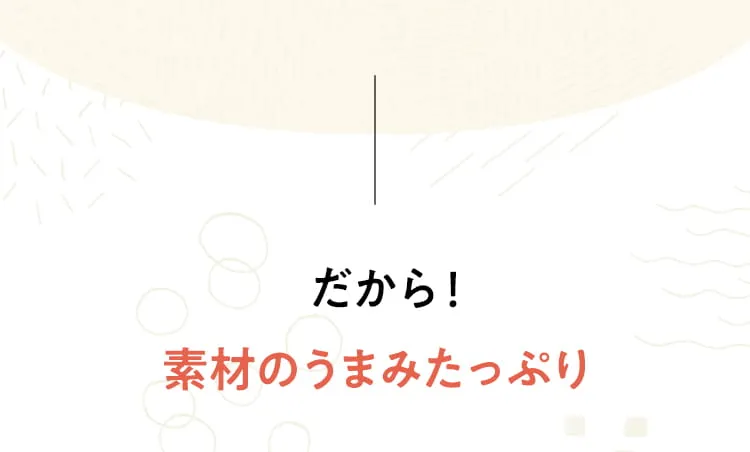 だから！素材のうまみたっぷり