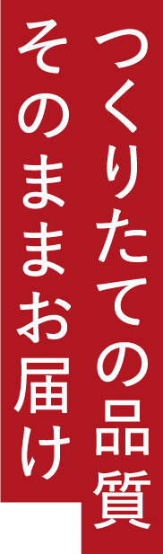 つくりたての品質そのままお届け