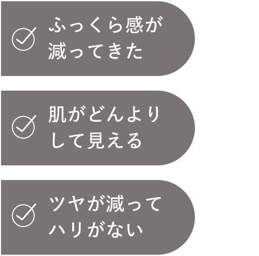 ふっくら感が減ってきた　肌がどんよりして見える　つやが減ってハリがない