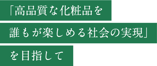 「高品質な化粧品を誰もが楽しめる社会の実現」を目指して