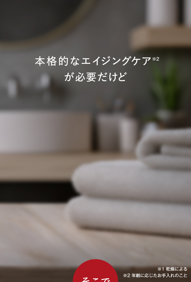 本格的なエイジングケアが必要だけど