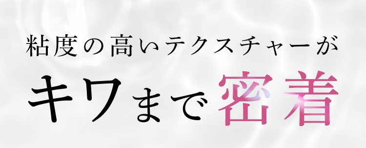 粘度の高いテクスチャーがキワまで密着