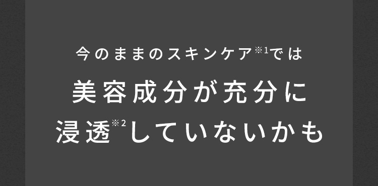 今のままのスキンケアでは美容成分が充分に浸透していないかも
