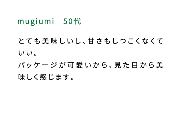mugiumi（50代） とても美味しいし、甘さもしつこくなくていい。パッケージが可愛いから、見た目から美味しく感じます。