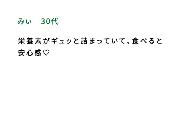 みぃ（30代） 栄養素がギュッと詰まっていて、食べると安心感♡