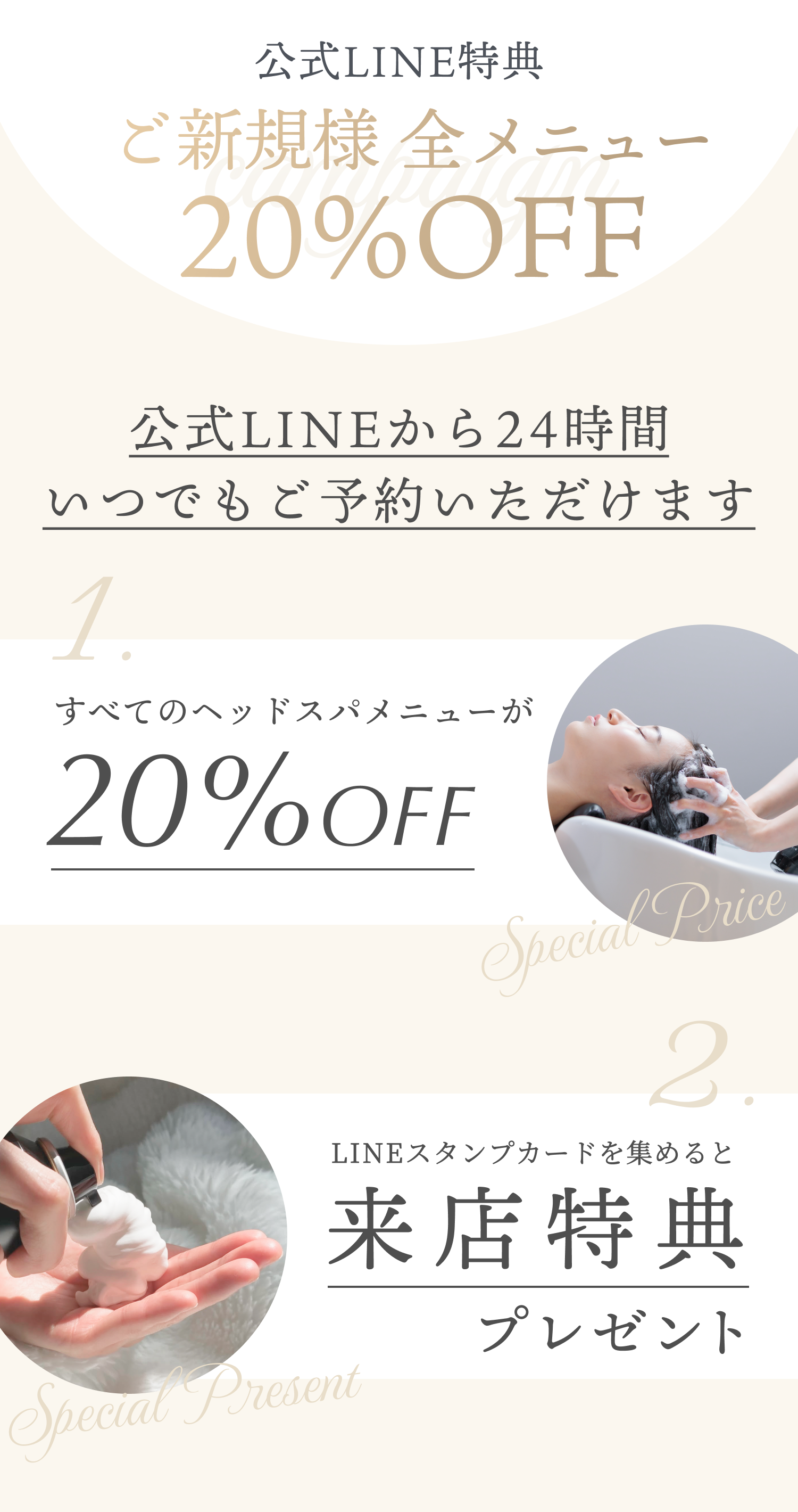 公式LINE特典 ご新規様 全メニュー 20%OFF 公式LINEから24時間いつでもご予約いただけます 1. すべてのヘッドスパメニューが 20%OFF Special Price 2. LINEスタンプカードを集めると 来店特典プレゼント Special Present