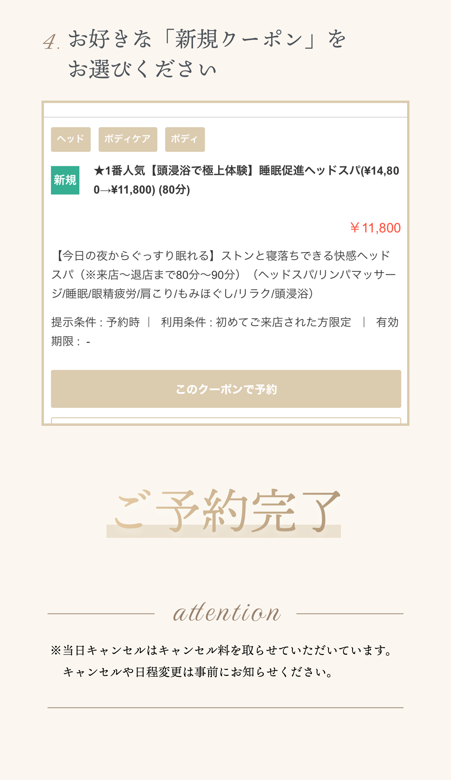 4. お好きな「新規クーポン」を お選びください ご予約完了 attention 当日キャンセルはキャンセル料を取らせていただいています。キャンセルや日程変更は事前にお知らせください。