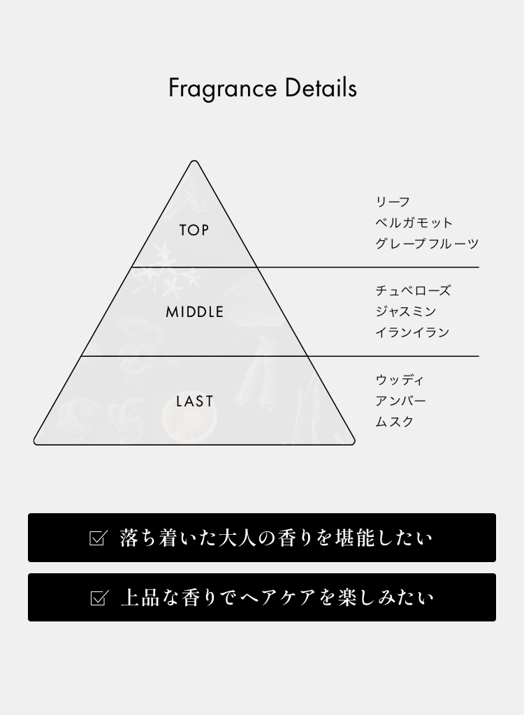 Fragrance DetailsTOPリーフベルガモットグレープフルーツMIDDLEチュベローズジャスミンイランイランLASTウッディアムバームスク☑落ち着いた大人の香りを堪能したい☑上品な香りでヘアケアを楽しみたい