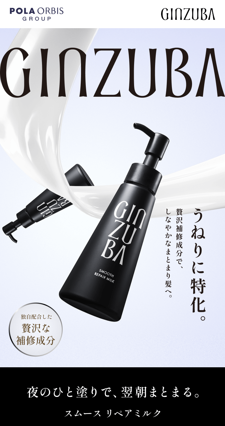 POLA ORBIS GROUP GINZUBAうねりに特化。贅沢補修成分で、しなやかなまとまり髪へ。独自配合した贅沢な補修成分夜のひと塗りで、翌朝まとまる。スムースリペアミルク