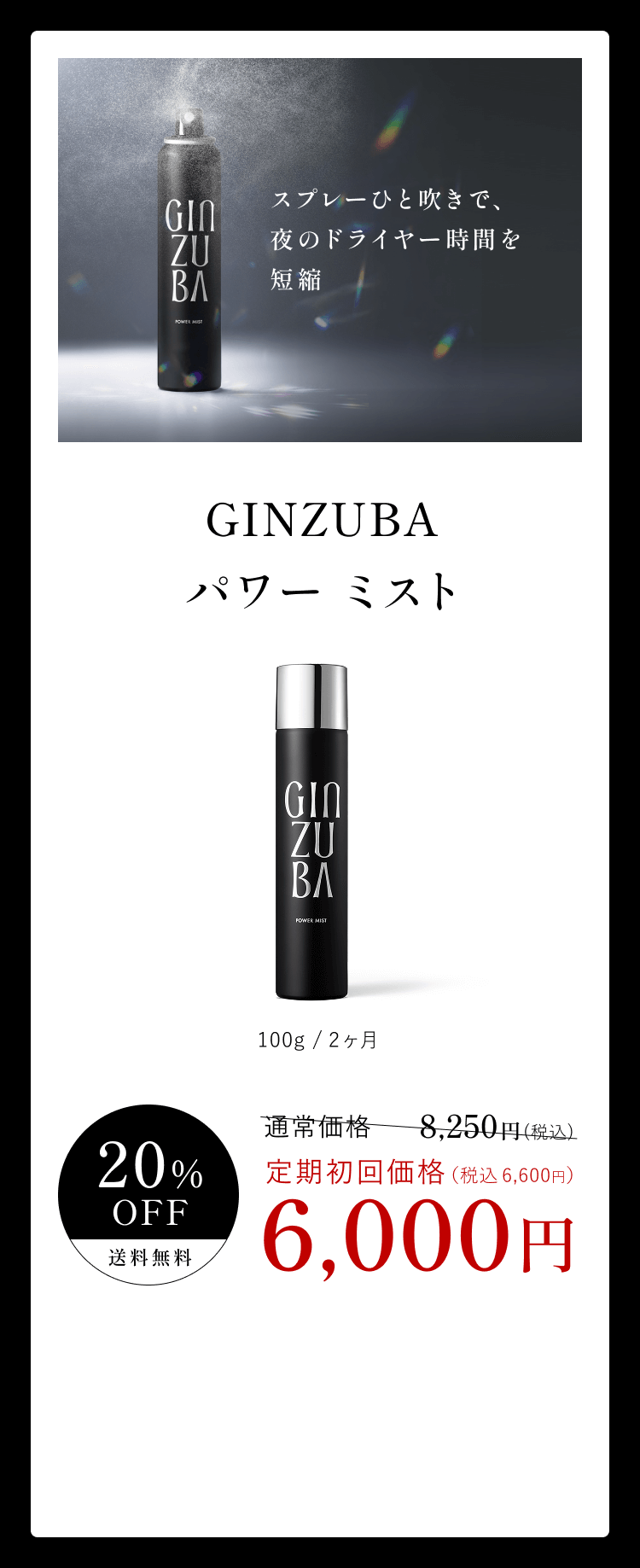 スプレーひと吹きで、夜のドライヤー時間を短縮 GINZUBA パワーミスト 100g/2ヶ月 20%OFF 送料無料 通常価格 8,250円(税抜) 定期初回価格(税込 6,600円) 6,000円