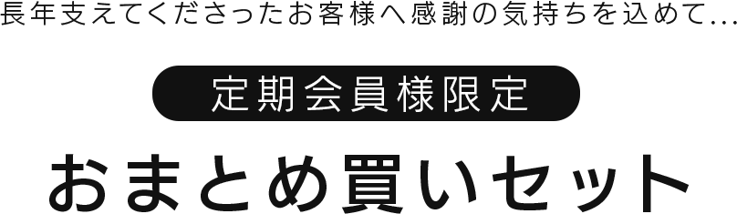 長年支えてくださったお客様へ感謝の気持ちを込めて...定期会員様限定 おまとめ買いセット