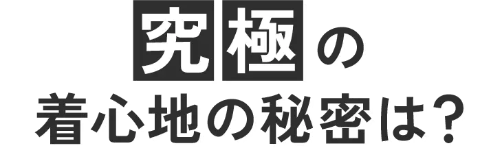 究極の着心地の秘密は？