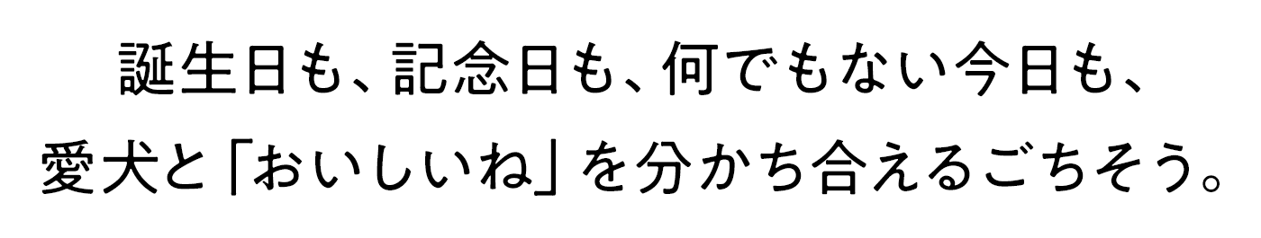 誕生日も、記念日も、何でもない今日も、愛犬と「おいしいね」を分かち合えるごちそう。