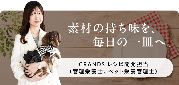 GRANDS レシピ開発担当（管理栄養士、ペット栄養管理士） 素材の持ち味を、毎日の一皿へ。
