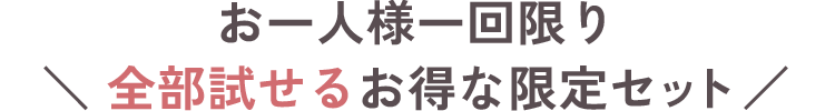お一人様一回限り、全部試せるお得な限定セット。