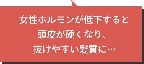 女性ホルモンが低下すると頭皮が硬くなり、抜けやすい髪質に…