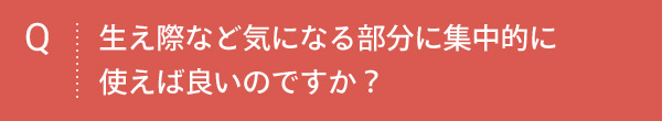 Q 生え際など気になる部分に集中的に使えば良いのですか？