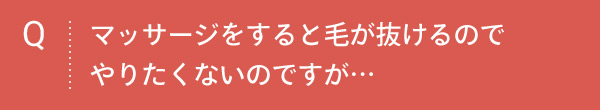 Q マッサージをすると毛が抜けるのでやりたくないのですが…
