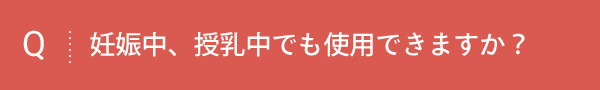 Q 妊娠中、授乳中でも使用できますか？
