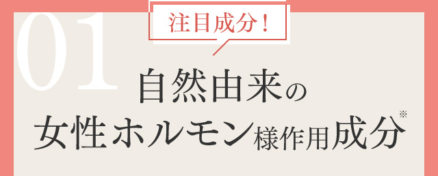 01 注目成分！ 自然由来の女性ホルモン様作用成分※