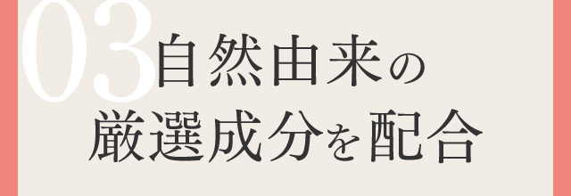 03 自然由来の厳選成分を配合