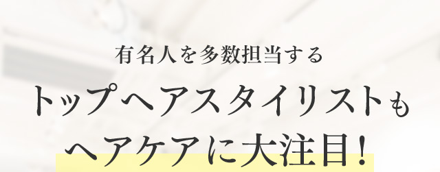 有名人を多数担当する トップヘアスタイリストも ヘアケアに大注目！