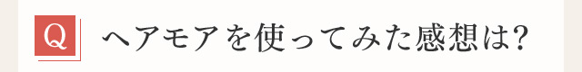 Q ヘアモアを使ってみた感想は？