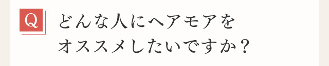 Q どんな人にヘアモアをオススメしたいですか？