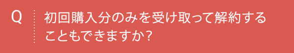 Q 初回購入分のみを受け取って解約することもできますか？