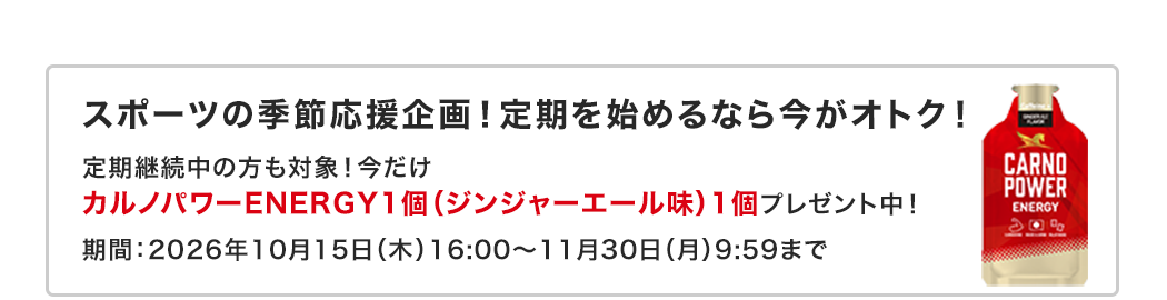 スポーツの季節応援企画!定期を始めるなら今がオトク!定期継続中の方も対象!今だけカルノパワーENERGY1個(ジンジャーエール味)1個プレゼント中!
期間:2026年10月15日(木)16:00~11月30日(月)9:59まで