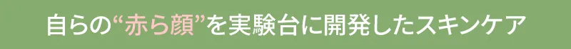 自らの赤ら顔を実験台に開発したスキンケア