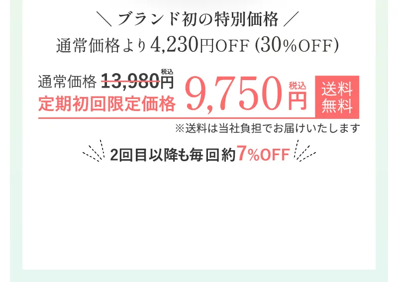 ブランド初の特別価格 通常価格より4,230円off(305off)の定期初回限定価格 9,750円(税込) ※送料は当社負担でお届けいたします。※2回目以降も毎回約7%off