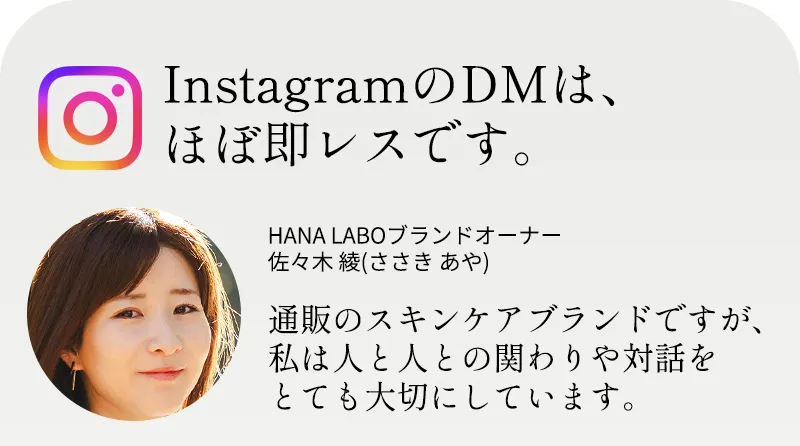instagramのDMはほぼ即レスです。「通販のスキンケアブランドですが、私は人と人との関わりや対話をとても大切にしています。」 HANA LABOブランドオーナー 佐々木 綾(ささき あや)