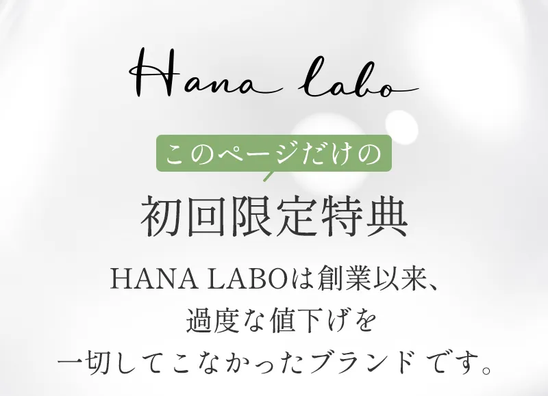 このページだけの初回限定特典。HANA LABOは創業以来、過度な値下げを一切してこなかったブランドです。