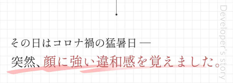 その日はコロナ禍の猛暑日、突然、顔に強い違和感を覚えました。