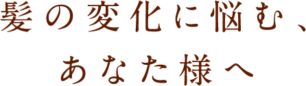 髪の変化に悩む、あなた様へ