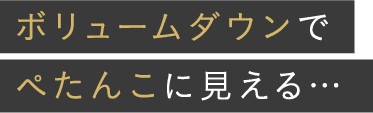 ボリュームダウンでぺたんこに見える…
