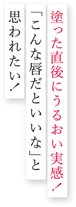 塗った直後にうるおい実感！「こんな唇だといいな」と思われたい！