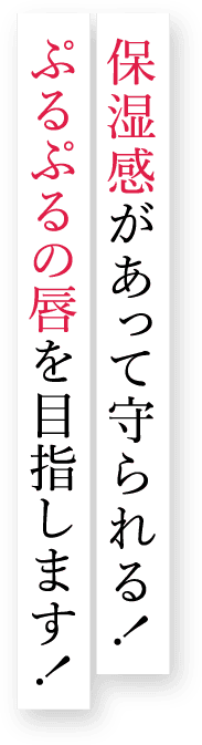 保湿感があって守られる！ぷるぷるの唇を目指します！