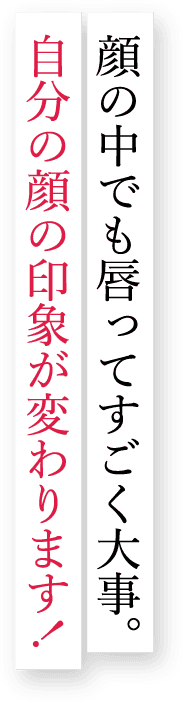 顔の中でも唇ってすごく大事。自分の顔の印象が変わります！