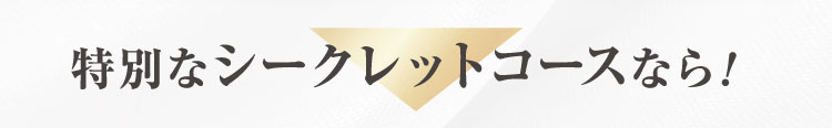 特別なシークレットコースなら！