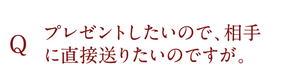 プレゼントしたいので、相手に直接送りたいのですが。