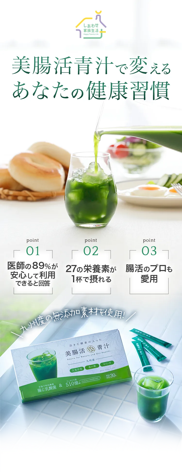 美腸活青汁で変える、あなたの健康習慣。医師の89%が安心して利用できると回答／27の栄養素が1杯で摂れる／腸活のプロも愛用。九州産の無添加素材を使用した活きた酵素入りの美腸活青汁。大麦若葉・桑の葉・モリンガ、有胞子性乳酸菌＋フェカリス菌510億個配合、1箱30包。
