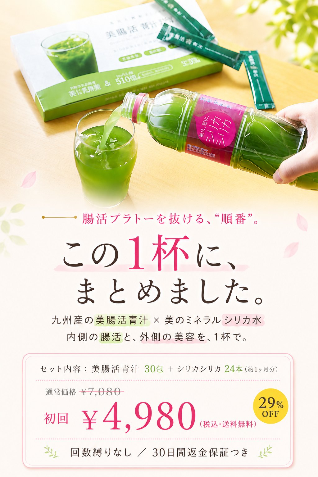腸活プラトーを抜ける“順番”。この1杯に、まとめました。九州産の美腸活青汁×美のミネラル シリカ水。内側の腸活と、外側の美容を、1杯で。セット内容：美腸活青汁30包＋シリカシリカ24本（約1ヶ月分）。通常価格¥7,080のところ初回¥4,980（税込・送料無料・29%OFF）。回数縛りなし／30日間返金保証つき
