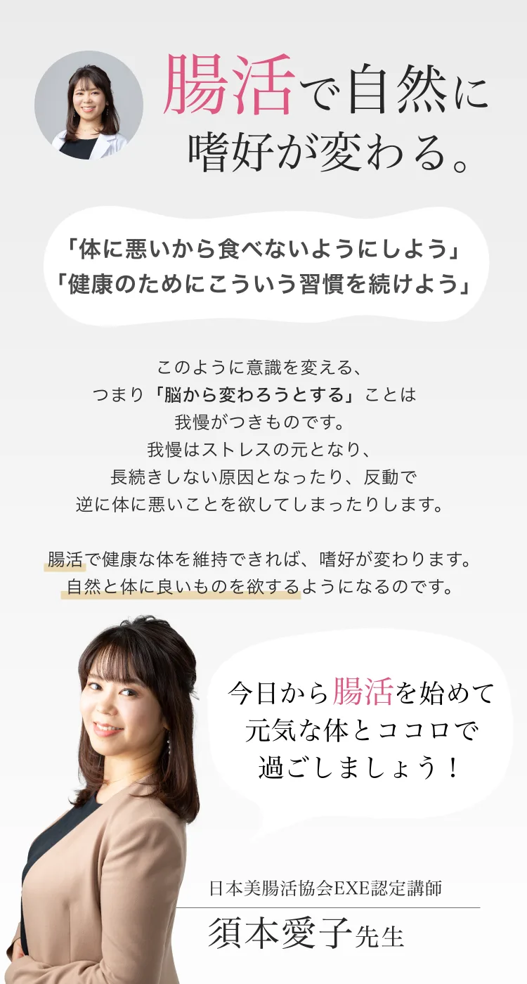 腸活で自然に嗜好が変わる。我慢はストレスの元。腸活で健康な体を維持できれば、自然と体に良いものを欲するように。今日から腸活を始めて元気な体とココロで過ごしましょう。日本美腸協会EXE認定講師 須本愛子先生。
