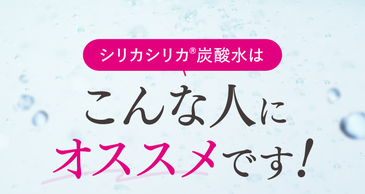 シリカシリカ®炭酸水はこんな人にオススメです！