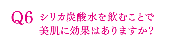 Q6 シリカ炭酸水を飲むことで美肌に効果はありますか？