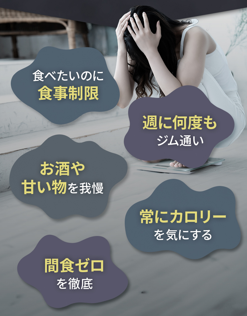 「食べたいのに食事制限」「週に何度もジム通い」「お酒や甘い物を我慢」「常にカロリーを気にする」「間食ゼロを徹底」