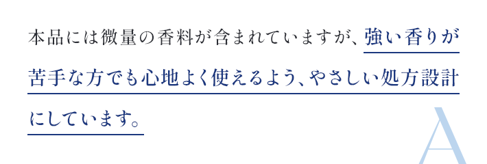 強い香りが苦手な方でも心地y靴替えるよう、やさしい処方設計にしています。