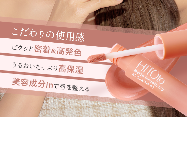 こだわりの使用感 ピタッと密着＆高発色 うるおいたっぷり高保湿 美容成分inで唇を整える HITOto Matte Smooth Lip BLOSSOM 02